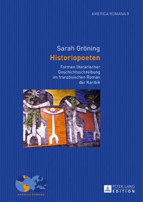 Historiopoeten: Formen literarischer Geschichtsschreibung im franzoesischen Roman der Karibik