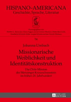 Missionarische Weiblichkeit und Identitaetskonstruktion: Die Chile-Mission der Menzinger Kreuzschwestern im fruehen 20. Jahrhundert