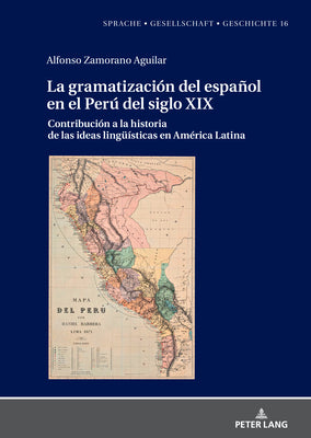 La Gramatización del Español En El Perú del Siglo XIX: Contribución a la Historia de Las Ideas Lingueísticas En América Latina