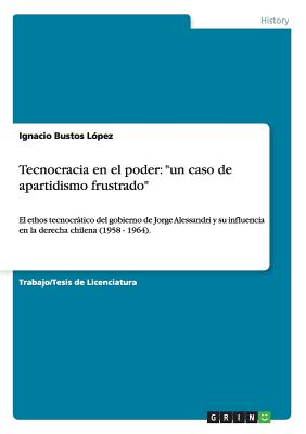 Tecnocracia en el poder: un caso de apartidismo frustrado: El ethos tecnocrático del gobierno de Jorge Alessandri y su influencia en la derecha