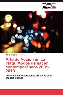 Arte de Accion En La Plata. Modos de Hacer Contemporaneos 2001-2010