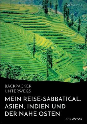 Backpacker unterwegs: Mein Reise-Sabbatical. Asien, Indien und der Nahe Osten: Vietnam, Kambodscha, China, Nepal, Indien und Jordanien