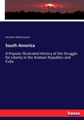 South America: A Popular Illustrated History of the Struggle for Liberty in the Andean Republics and Cuba