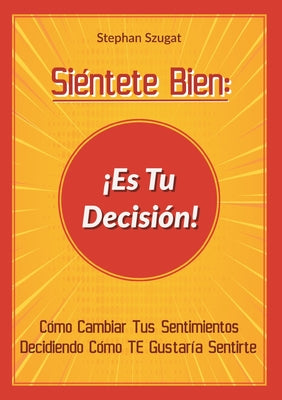 Siéntete Bien: ¡Es Tu Decisión!: Cómo Cambiar Tus Sentimientos Decidiendo Cómo TE Gustaría Sentirte