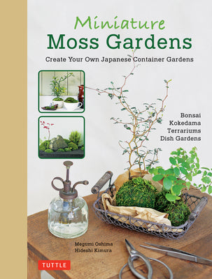 Miniature Moss Gardens: Create Your Own Japanese Container Gardens (Bonsai, Kokedama, Terrariums & Dish Gardens)