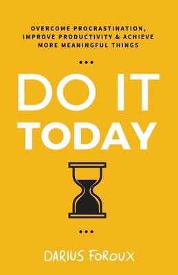 Do It Today: Overcome Procrastination, Improve Productivity, and Achieve More Meaningful Things