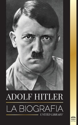 Adolf Hitler: La biografía - La vida y la muerte, la Alemania nazi y el auge y la caída del Tercer Reich