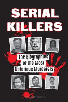 Serial Killers: The Biographies of the Most Notorious Murderers (inside the minds and methods of psychopaths, sociopaths and torturers