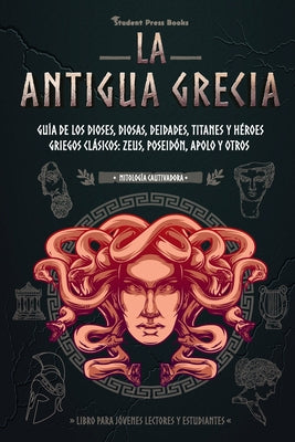 La antigua Grecia: Guía de los dioses, diosas, deidades, titanes y héroes griegos clásicos: Zeus, Poseidón, Apolo y otros (Libro para jóv