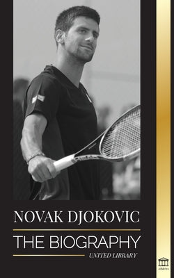 Novak Djokovic: The Biography of the Greatest Serbian Tennis Player and his 'Serve to Win' Life