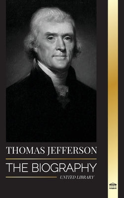 Thomas Jefferson: The Biography of the Author and Architect of the America's Power, Spirit, Liberty and Art