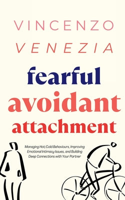 Fearful Avoidant Attachment: Managing Hot/Cold Behaviours, Improving Emotional Intimacy Issues, and Building Deep Connections with Your Partner