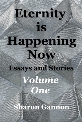 Eternity Is Happening Now Volume One: Essays and Stories