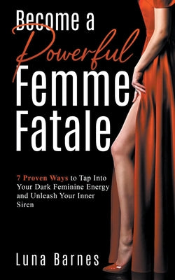 Become A Powerful Femme Fatale: 7 Proven Ways to Tap Into Your Dark Feminine Energy and Unleash Your Inner Siren