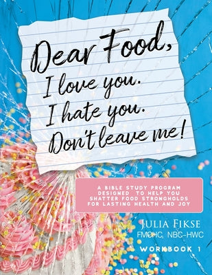 Dear Food, I Love You. I Hate You. Don't Leave Me!: A Bible Study Program Designed to Help You Shatter Food Strongholds for Lasting Health and Joy