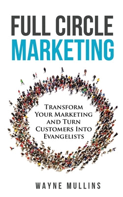 Full Circle Marketing: Transform Your Marketing & Turn Customers Into Evangelists