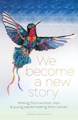 We Become a New Story: Writing from Women, Men & Young Adults Healing from Cancer