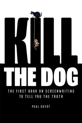 Kill the Dog: The First Book on Screenwriting to Tell You the Truth