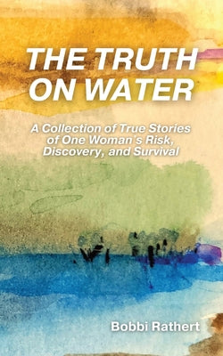 The Truth on Water: A Collection of True Stories of One Woman's Risk, Discovery, and Survival