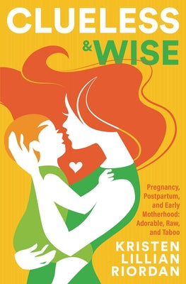 Clueless & Wise: Pregnancy, Postpartum, Early Motherhood: Adorable, Raw & Taboo