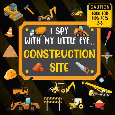 I Spy With My Little Eye CONSTRUCTION SITE Book For Kids Ages 2-5: Excavator, Lifts, Trucks And More Vehicles A Fun Activity Learning, Picture and Gue