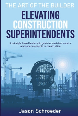 Elevating Construction Superintendents: A Principle Based Leadership Guide for Assistant Supers and Superintendents in Construction