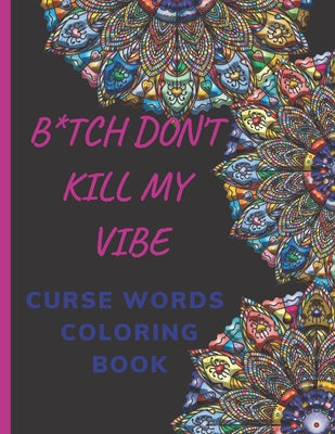 B*tch Don't Kill My Vibe- CURSE WORDS COLORING BOOK: Adult Swear Words Coloring Book- Relaxation With Stress Relieving Geometric Mandala- funny Gift F