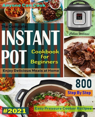 The Complete Instant Pot Cookbook For Beginners #2021: Step By Step Easy Pressure Cooker Recipes Anyone Can Cook and Enjoy Delicious Meals at home