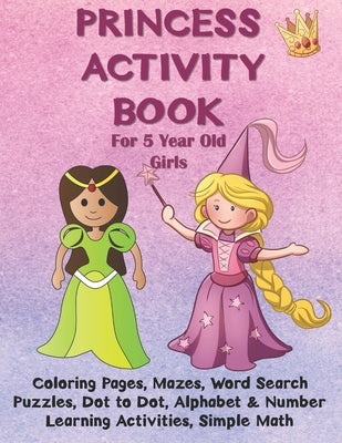 Princess Activity Book for 5 Year Old Girls: Coloring Pages, Mazes, Word Search Puzzles, Dot to Dot, Alphabet and Number Learning Activities, Simple M