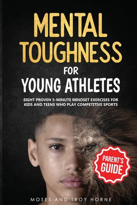 Mental Toughness For Young Athletes (Parent's Guide): Eight Proven 5-Minute Mindset Exercises For Kids And Teens Who Play Competitive Sports