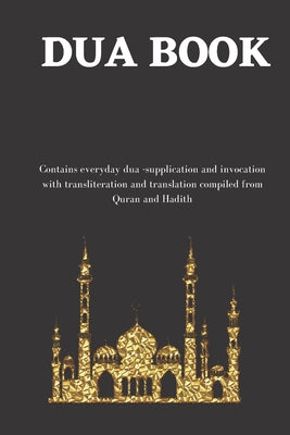 The dua book: Contains 100 everyday Dua- Supplication and Invocation for Muslims with transliteration and translation compiled from