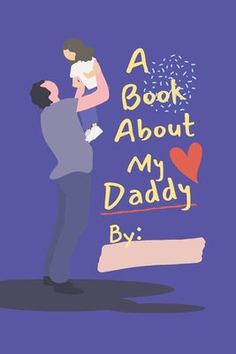 A Book About My Daddy: Fill In The Blank Book With Prompts For Kids to Fill with their Own Words, Drawings and Pictures - Personalized Gifts