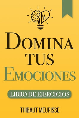 Domina Tus Emociones: Una guía práctica para superar la negatividad y controlar mejor tus emociones (Libro de Ejercicios)