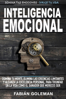 Inteligencia Emocional: Domina Tu Mente, Elimina Las Creencias Limitantes Y Alcanza La Excelencia Personal, Para Triunfar En La Vida Como El G