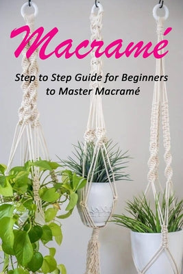 Macramé: Step to Step Guide for Beginners to Master Macramé