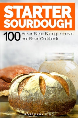 Starter Sourdough: 100 Artisan Bread Baking recipes in one Bread Cookbook