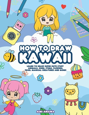 How to Draw Kawaii: Learn to Draw Super Cute Stuff - Animals, Chibi, Items, Flowers, Food, Magical Creatures and More!