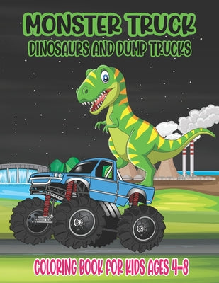 Monster Truck, Dinosaurs, and Dump Trucks Coloring Book for Kids Ages 4-8: Cute and Fun Monster Truck, Dinosaur and Dump Truck Coloring Book for Kids