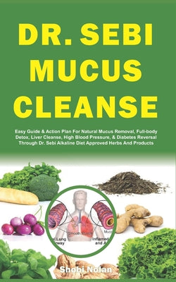 Dr. Sebi Mucus Cleanse: Easy Guide & Action Plan For Natural Mucus Removal, Full-body Detox, Liver Cleanse, High Blood Pressure, & Diabetes Re