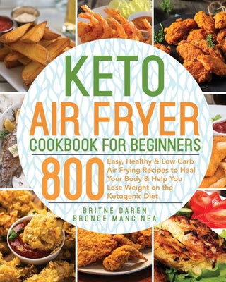 Keto Air Fryer Cookbook for Beginners: 800 Easy, Healthy & Low Carb Air Frying Recipes to Heal Your Body & Help You Lose Weight on the Ketogenic Diet