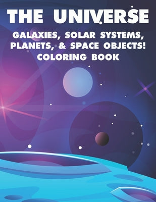 The Universe Galaxies, Solar Systems, Planets, & Space Objects! Coloring Book: A Collection Of Outer Space Illustrations And Designs To Color. Colorin