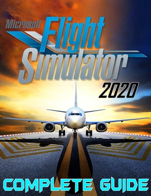 Microsoft Flight Simulator 2020: COMPLETE GUIDE: Best Tips, Tricks, Walkthroughs and Strategies to Become a Pro Player