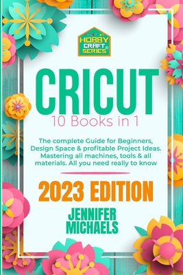 Cricut: 10 books in 1: The complete Guide for Beginners, Design Space & profitable Project Ideas. Mastering all machines, tool