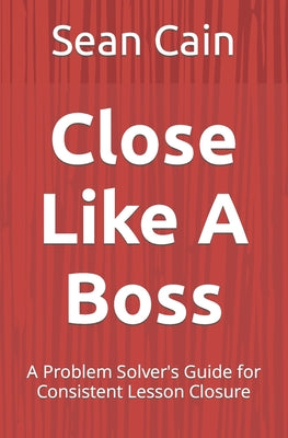 Close Like A Boss: A Problem Solver's Guide for Consistent Lesson Closure