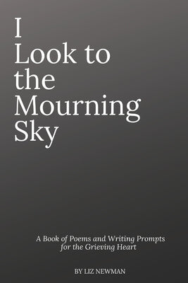 I Look To The Mourning Sky: A Book of Poems and Writing Prompts for the Grieving Heart