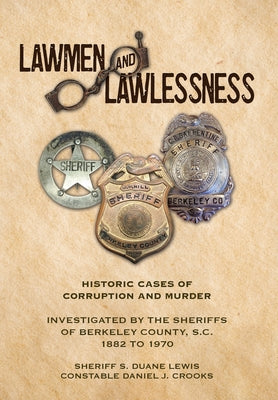 Lawmen And Lawlessness: Corruption and Murder Historic Cases Investigated by the Sheriffs of Berkeley County, SC 1882 to 1970