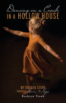 Dancing on a Crack in a Hollow House: My Broken Story - through Harm to Hope