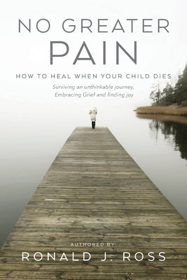 No Greater Pain: How to heal when your child dies. Surviving an unthinkable journey, Embracing Grief and finding joy