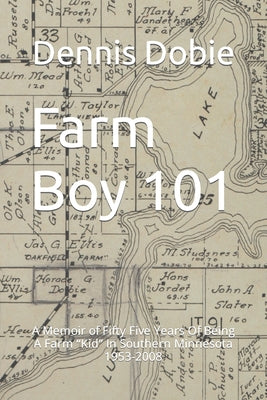 Farm Boy 101: A Memoir of Fifty Five Years Of Being A Farm Kid In Southern Minnesota 1953-2008