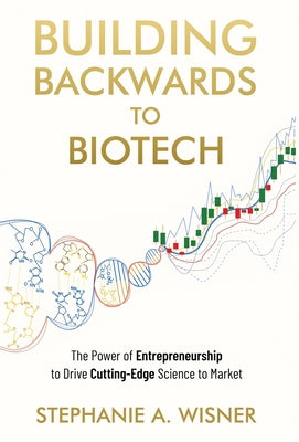 Building Backwards to Biotech: The Power of Entrepreneurship to Drive Cutting-Edge Science to Market